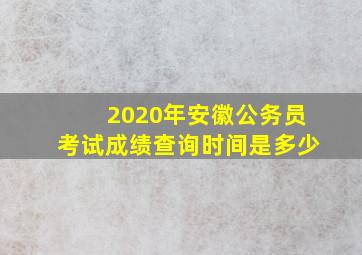 2020年安徽公务员考试成绩查询时间是多少