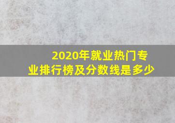 2020年就业热门专业排行榜及分数线是多少