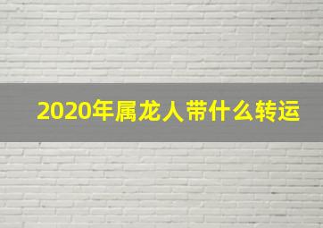 2020年属龙人带什么转运