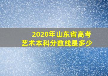 2020年山东省高考艺术本科分数线是多少