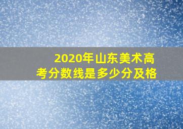 2020年山东美术高考分数线是多少分及格