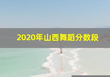 2020年山西舞蹈分数段