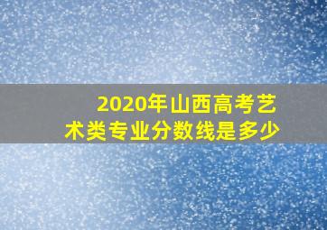 2020年山西高考艺术类专业分数线是多少