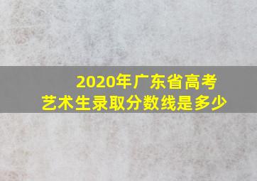 2020年广东省高考艺术生录取分数线是多少