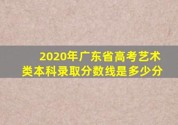 2020年广东省高考艺术类本科录取分数线是多少分