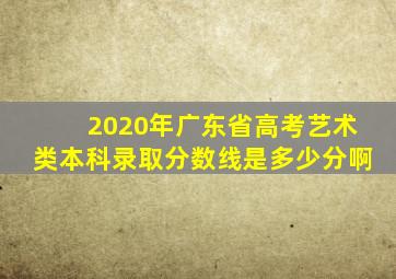 2020年广东省高考艺术类本科录取分数线是多少分啊