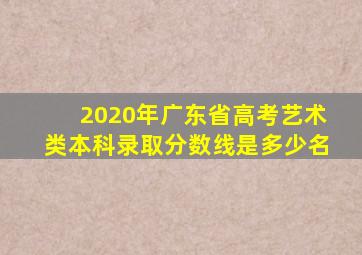 2020年广东省高考艺术类本科录取分数线是多少名