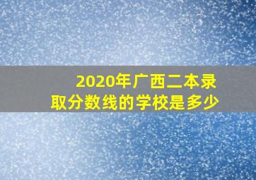 2020年广西二本录取分数线的学校是多少