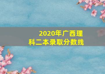 2020年广西理科二本录取分数线