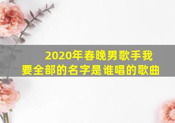 2020年春晚男歌手我要全部的名字是谁唱的歌曲