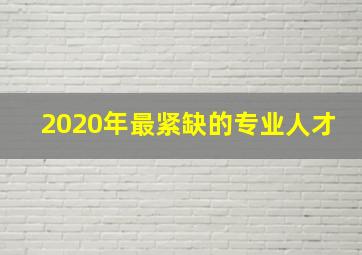 2020年最紧缺的专业人才