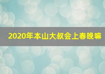 2020年本山大叔会上春晚嘛