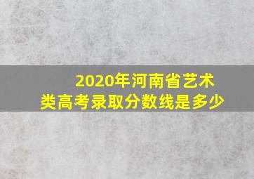 2020年河南省艺术类高考录取分数线是多少