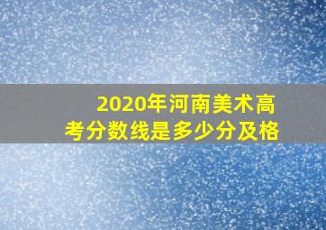 2020年河南美术高考分数线是多少分及格