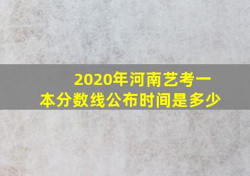 2020年河南艺考一本分数线公布时间是多少