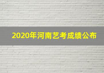 2020年河南艺考成绩公布