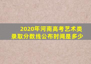 2020年河南高考艺术类录取分数线公布时间是多少