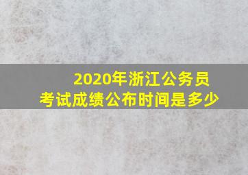 2020年浙江公务员考试成绩公布时间是多少