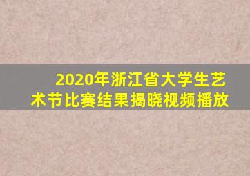 2020年浙江省大学生艺术节比赛结果揭晓视频播放