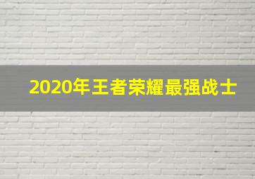 2020年王者荣耀最强战士