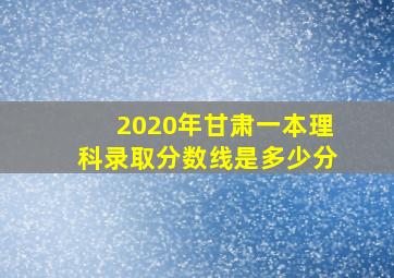 2020年甘肃一本理科录取分数线是多少分