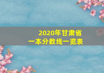 2020年甘肃省一本分数线一览表