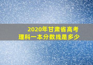 2020年甘肃省高考理科一本分数线是多少