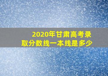 2020年甘肃高考录取分数线一本线是多少