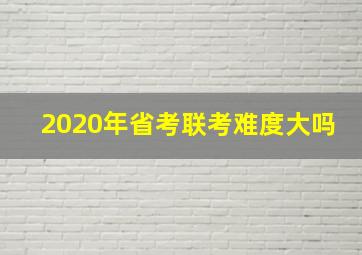 2020年省考联考难度大吗