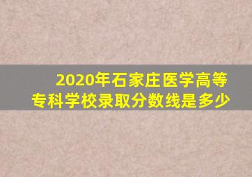 2020年石家庄医学高等专科学校录取分数线是多少