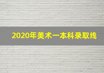 2020年美术一本科录取线