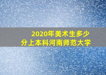 2020年美术生多少分上本科河南师范大学