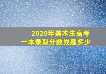 2020年美术生高考一本录取分数线是多少