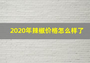 2020年辣椒价格怎么样了