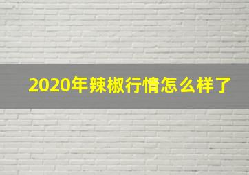 2020年辣椒行情怎么样了