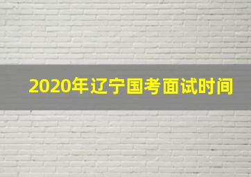 2020年辽宁国考面试时间