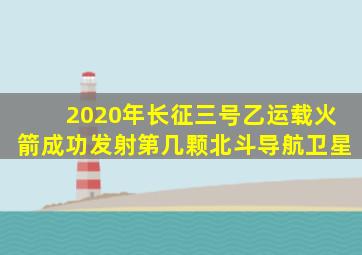 2020年长征三号乙运载火箭成功发射第几颗北斗导航卫星