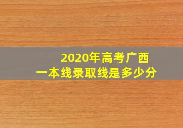 2020年高考广西一本线录取线是多少分