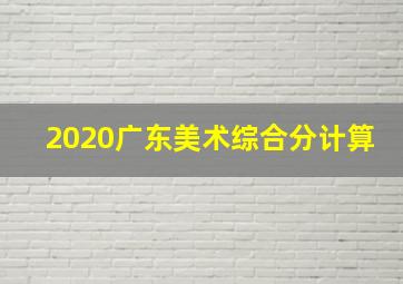 2020广东美术综合分计算