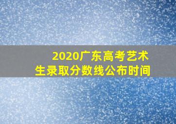 2020广东高考艺术生录取分数线公布时间