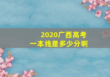 2020广西高考一本线是多少分啊