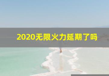 2020无限火力延期了吗