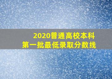 2020普通高校本科第一批最低录取分数线