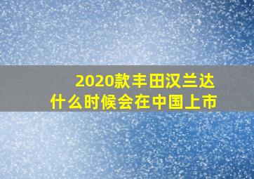 2020款丰田汉兰达什么时候会在中国上市