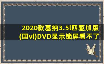 2020款塞纳3.5l四驱加版(国vi)DVD显示锁屏看不了