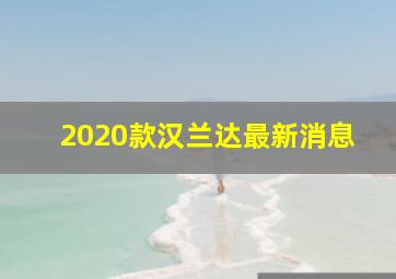 2020款汉兰达最新消息