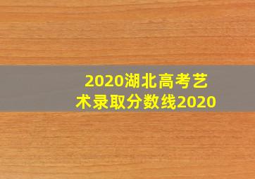 2020湖北高考艺术录取分数线2020