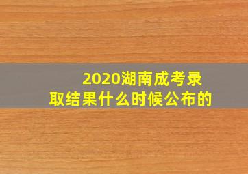 2020湖南成考录取结果什么时候公布的