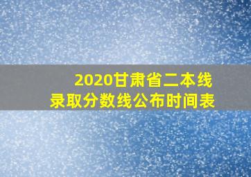 2020甘肃省二本线录取分数线公布时间表