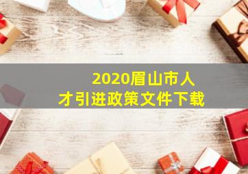 2020眉山市人才引进政策文件下载